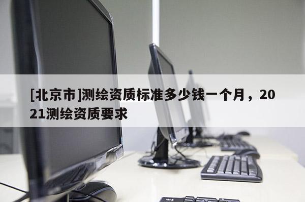 [北京市]测绘资质标准多少钱一个月，2021测绘资质要求