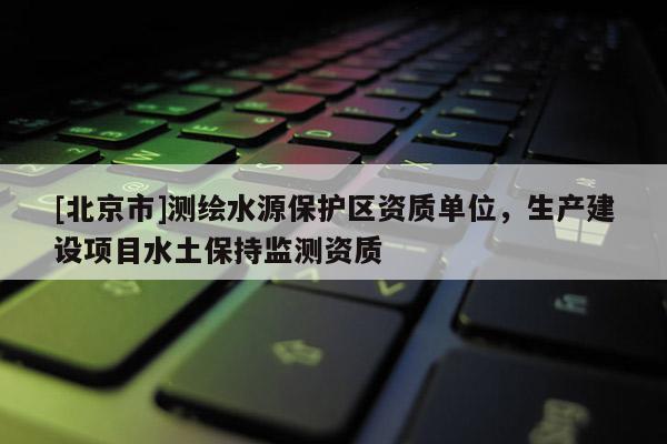 [北京市]测绘水源保护区资质单位，生产建设项目水土保持监测资质