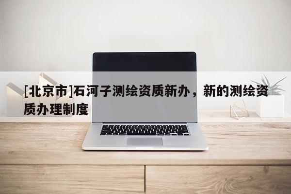 [北京市]石河子测绘资质新办，新的测绘资质办理制度