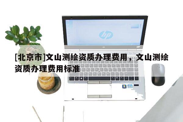 [北京市]文山测绘资质办理费用，文山测绘资质办理费用标准
