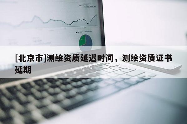 [北京市]测绘资质延迟时间，测绘资质证书延期