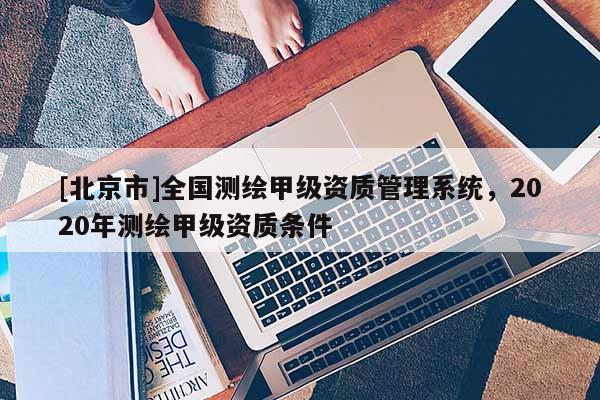 [北京市]全国测绘甲级资质管理系统，2020年测绘甲级资质条件