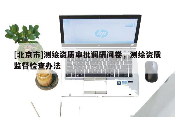 [北京市]测绘资质审批调研问卷，测绘资质监督检查办法