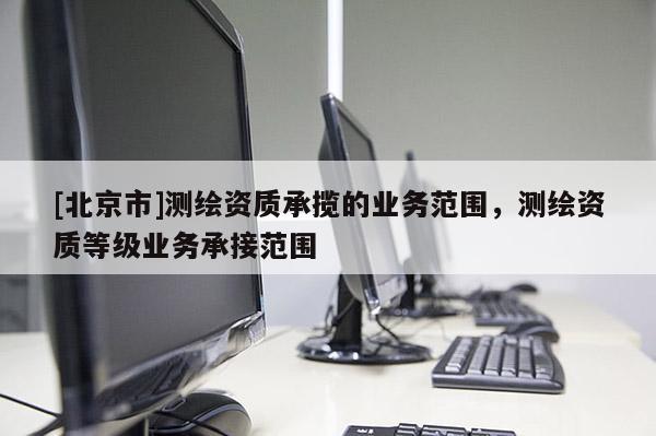 [北京市]测绘资质承揽的业务范围，测绘资质等级业务承接范围