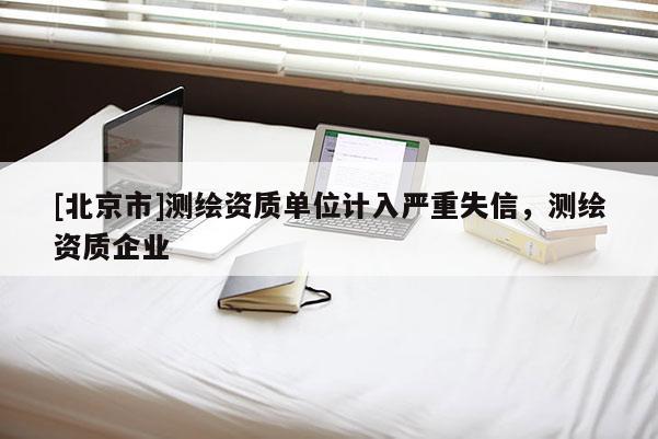 [北京市]测绘资质单位计入严重失信，测绘资质企业