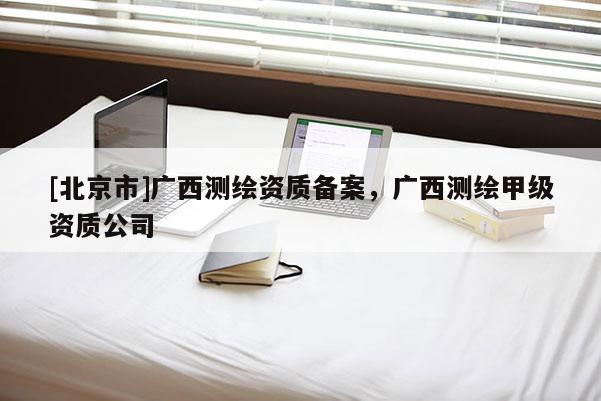 [北京市]广西测绘资质备案，广西测绘甲级资质公司