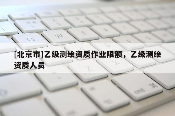 [北京市]乙级测绘资质作业限额，乙级测绘资质人员
