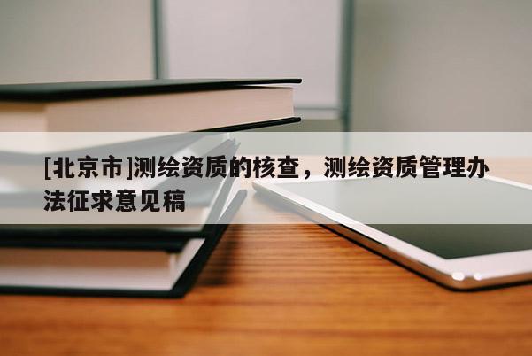 [北京市]测绘资质的核查，测绘资质管理办法征求意见稿