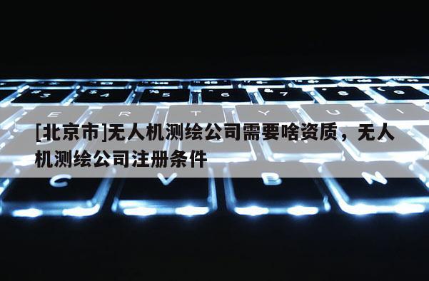 [北京市]无人机测绘公司需要啥资质，无人机测绘公司注册条件