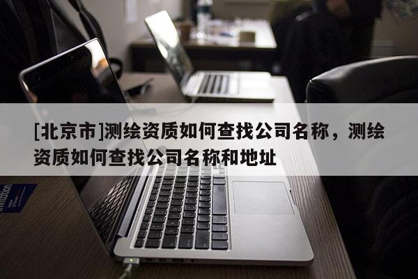 [北京市]测绘资质如何查找公司名称，测绘资质如何查找公司名称和地址