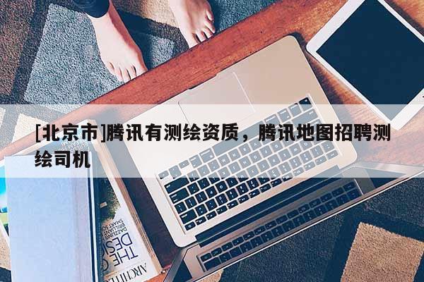 [北京市]腾讯有测绘资质，腾讯地图招聘测绘司机