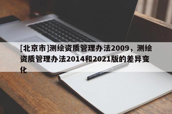 [北京市]测绘资质管理办法2009，测绘资质管理办法2014和2021版的差异变化