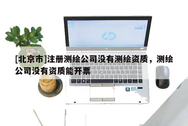 [北京市]注册测绘公司没有测绘资质，测绘公司没有资质能开票