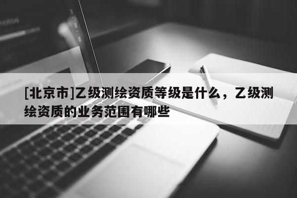 [北京市]乙级测绘资质等级是什么，乙级测绘资质的业务范围有哪些