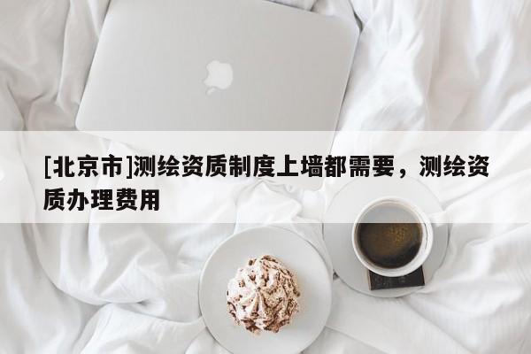 [北京市]测绘资质制度上墙都需要，测绘资质办理费用
