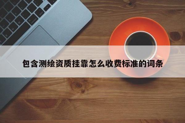 包含测绘资质挂靠怎么收费标准的词条