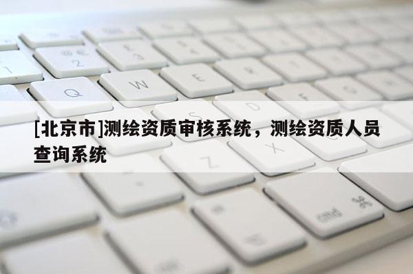 [北京市]测绘资质审核系统，测绘资质人员查询系统