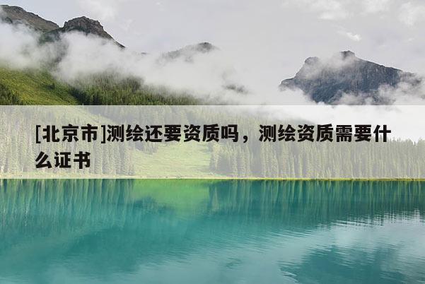 [北京市]测绘还要资质吗，测绘资质需要什么证书