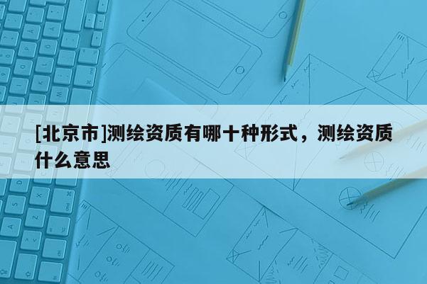 [北京市]测绘资质有哪十种形式，测绘资质什么意思