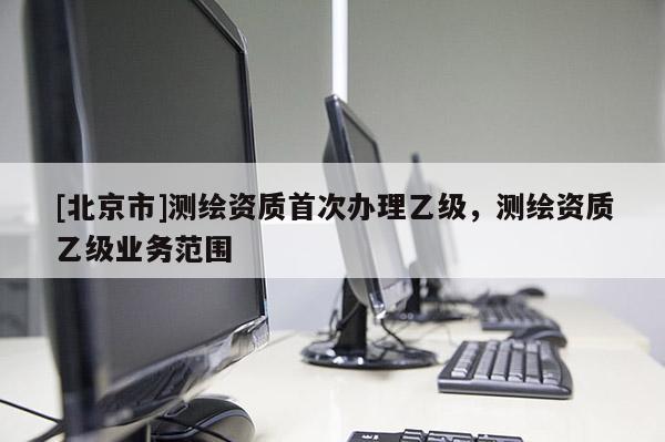 [北京市]测绘资质首次办理乙级，测绘资质乙级业务范围