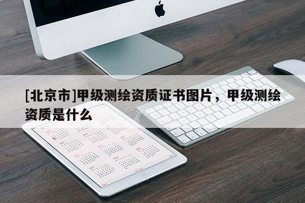 [北京市]甲级测绘资质证书图片，甲级测绘资质是什么