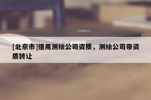 [北京市]借用测绘公司资质，测绘公司带资质转让