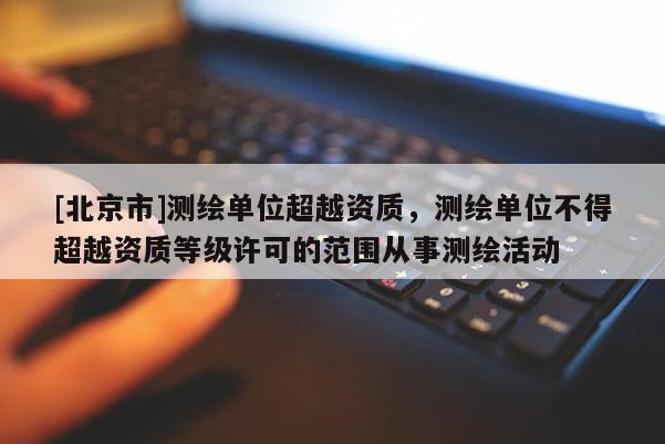[北京市]测绘单位超越资质，测绘单位不得超越资质等级许可的范围从事测绘活动