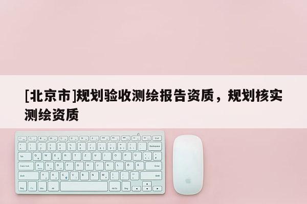 [北京市]规划验收测绘报告资质，规划核实测绘资质