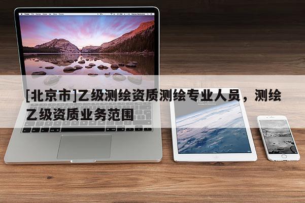 [北京市]乙级测绘资质测绘专业人员，测绘乙级资质业务范围