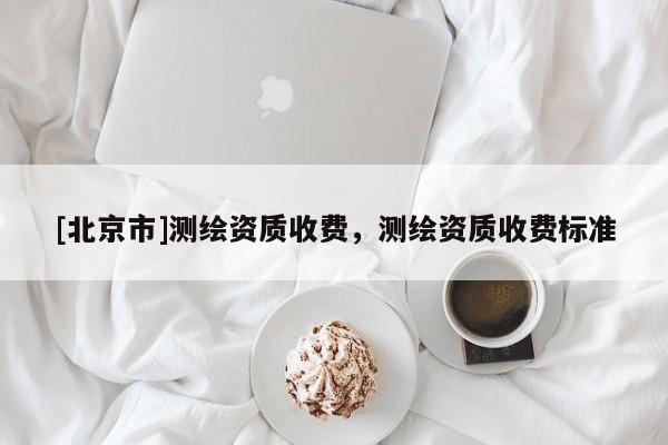 [北京市]测绘资质收费，测绘资质收费标准