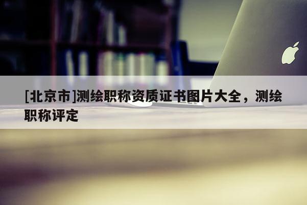 [北京市]测绘职称资质证书图片大全，测绘职称评定