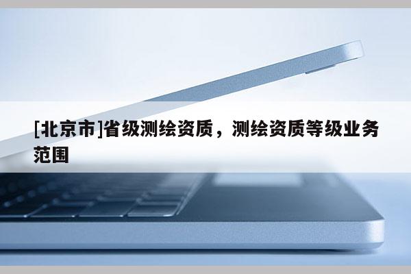 [北京市]省级测绘资质，测绘资质等级业务范围