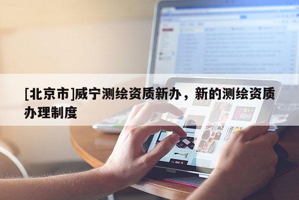 [北京市]威宁测绘资质新办，新的测绘资质办理制度