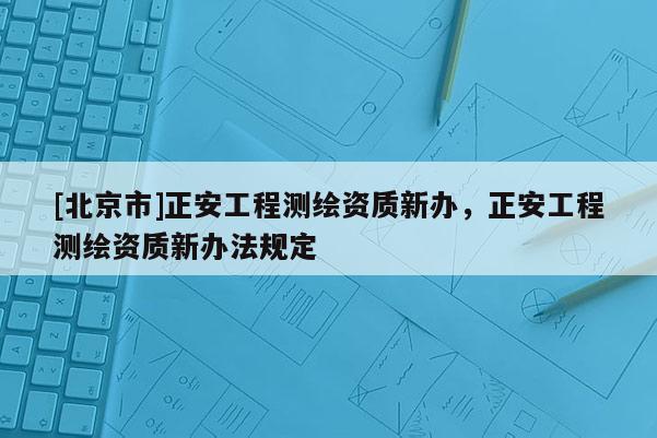 [北京市]正安工程测绘资质新办，正安工程测绘资质新办法规定