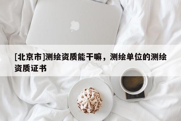 [北京市]测绘资质能干嘛，测绘单位的测绘资质证书