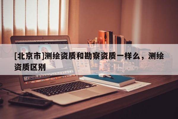 [北京市]测绘资质和勘察资质一样么，测绘资质区别