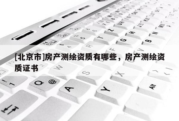 [北京市]房产测绘资质有哪些，房产测绘资质证书