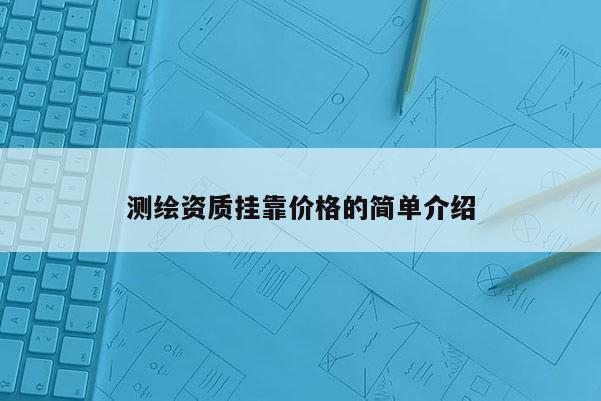 测绘资质挂靠价格的简单介绍