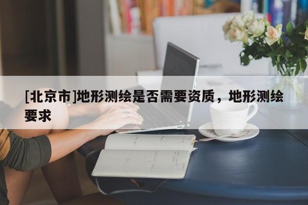 [北京市]地形测绘是否需要资质，地形测绘要求