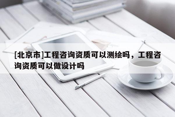 [北京市]工程咨询资质可以测绘吗，工程咨询资质可以做设计吗