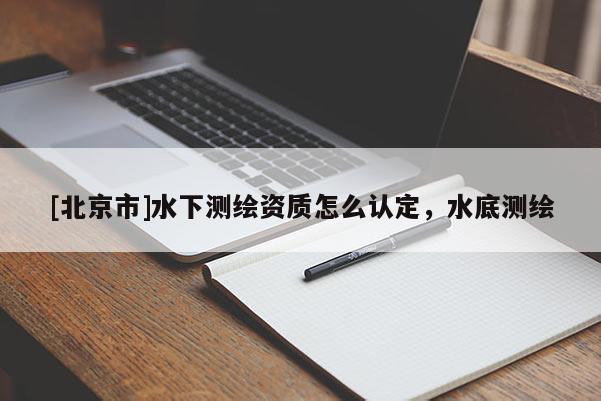 [北京市]水下测绘资质怎么认定，水底测绘