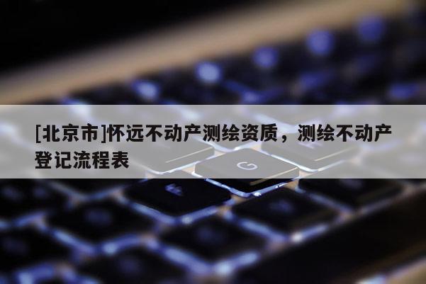 [北京市]怀远不动产测绘资质，测绘不动产登记流程表