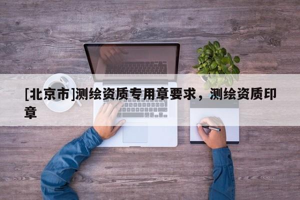 [北京市]测绘资质专用章要求，测绘资质印章
