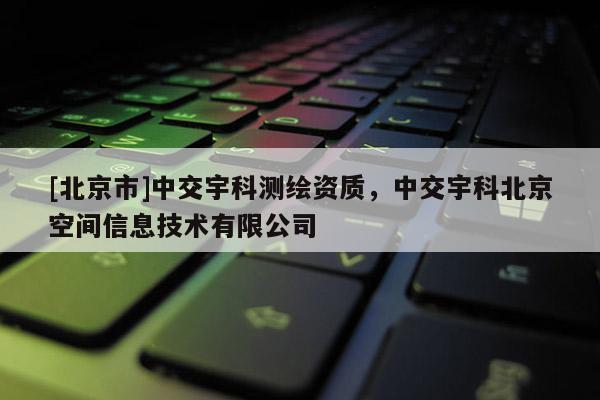 [北京市]中交宇科测绘资质，中交宇科北京空间信息技术有限公司