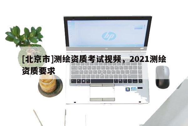 [北京市]测绘资质考试视频，2021测绘资质要求