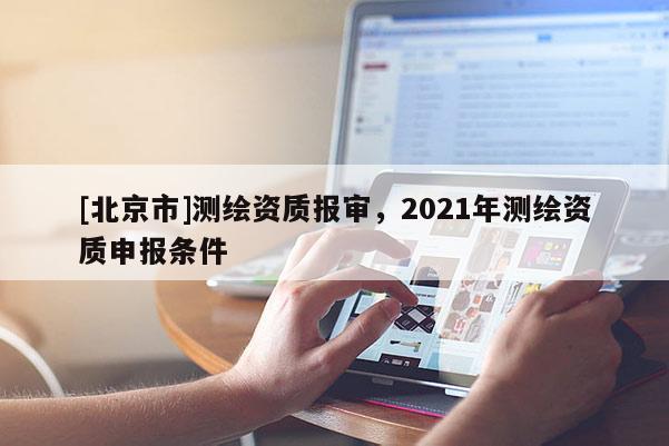 [北京市]测绘资质报审，2021年测绘资质申报条件