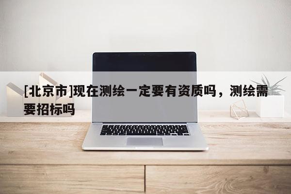 [北京市]现在测绘一定要有资质吗，测绘需要招标吗