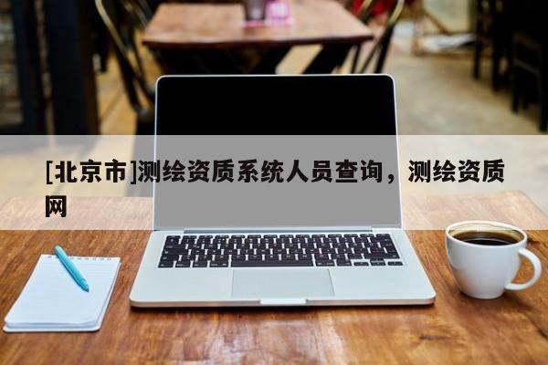 [北京市]测绘资质系统人员查询，测绘资质网