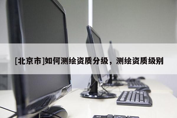 [北京市]如何测绘资质分级，测绘资质级别