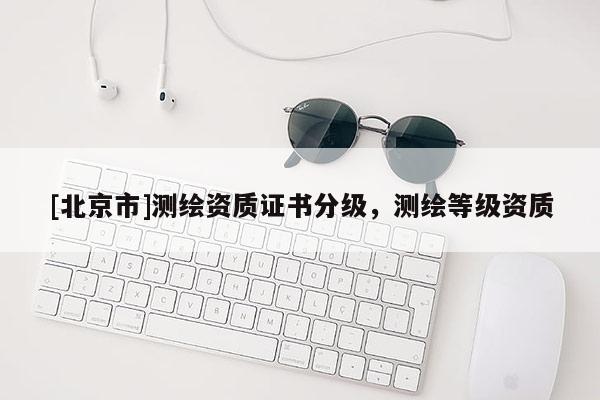 [北京市]测绘资质证书分级，测绘等级资质